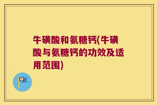 牛磺酸和氨糖钙(牛磺酸与氨糖钙的功效及适用范围) 牛磺酸和氨糖钙(牛磺酸与氨糖钙的功效及适用范围)