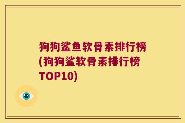 狗狗鲨鱼软骨素排行榜(狗狗鲨软骨素排行榜TOP10)