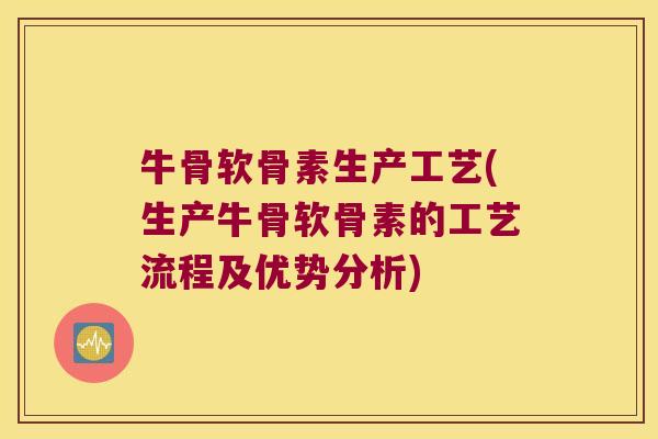 牛骨软骨素生产工艺(生产牛骨软骨素的工艺流程及优势分析) 牛骨软骨素生产工艺(生产牛骨软骨素的工艺流程及优势分析)