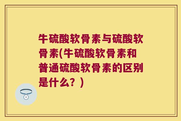 牛硫酸软骨素与硫酸软骨素(牛硫酸软骨素和普通硫酸软骨素的区别是什么?) 牛硫酸软骨素与硫酸软骨素(牛硫酸软骨素和普通硫酸软骨素的区别是什么?)