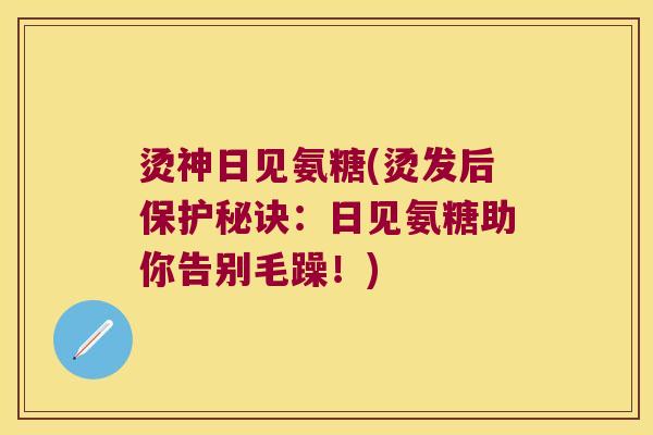 烫神日见氨糖(烫发后保护秘诀:日见氨糖助你告别毛躁!) 烫神日见氨糖(烫发后保护秘诀:日见氨糖助你告别毛躁!)