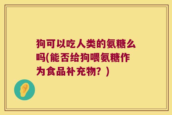狗可以吃人类的氨糖么吗(能否给狗喂氨糖作为食品补充物？)