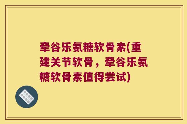 牵谷乐氨糖软骨素(重建关节软骨,牵谷乐氨糖软骨素值得尝试) 牵谷乐氨糖软骨素(重建关节软骨,牵谷乐氨糖软骨素值得尝试)