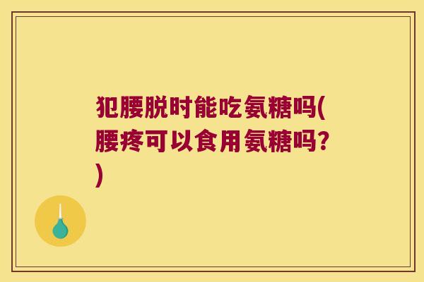 犯腰脱时能吃氨糖吗(腰疼可以食用氨糖吗?) 犯腰脱时能吃氨糖吗(腰疼可以食用氨糖吗?)