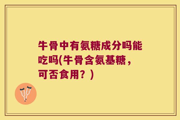 牛骨中有氨糖成分吗能吃吗(牛骨含氨基糖,可否食用?) 牛骨中有氨糖成分吗能吃吗(牛骨含氨基糖,可否食用?)