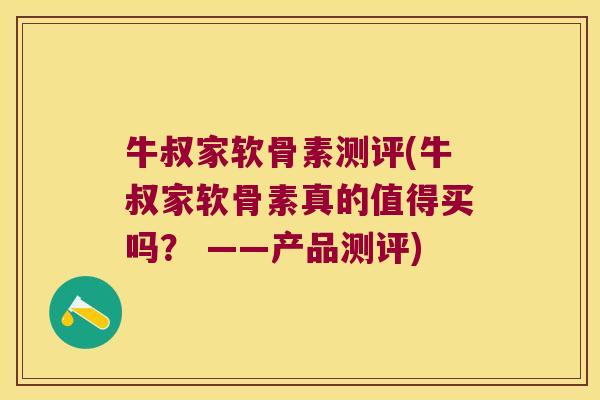 牛叔家软骨素测评(牛叔家软骨素真的值得买吗? ——产品测评) 牛叔家软骨素测评(牛叔家软骨素真的值得买吗? ——产品测评)