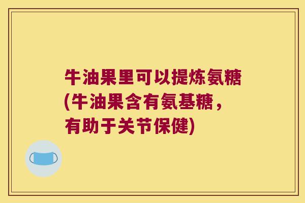 牛油果里可以提炼氨糖(牛油果含有氨基糖，有助于关节保健)