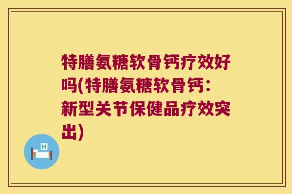 特膳氨糖软骨钙疗效好吗(特膳氨糖软骨钙：新型关节保健品疗效突出)