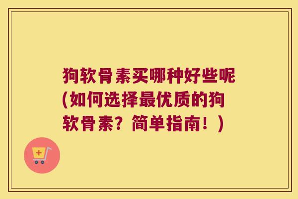 狗软骨素买哪种好些呢(如何选择优质的狗软骨素?简单指南!) 狗软骨素买哪种好些呢(如何选择优质的狗软骨素?简单指南!)