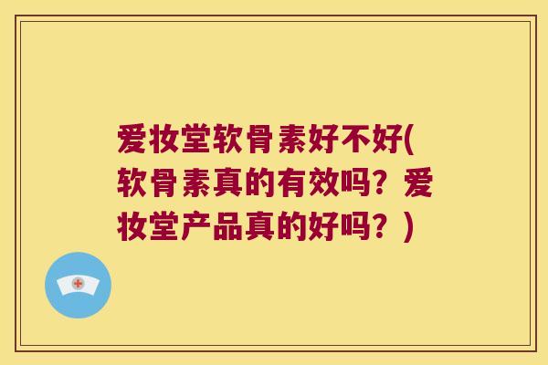 爱妆堂软骨素好不好(软骨素真的有效吗?爱妆堂产品真的好吗?) 爱妆堂软骨素好不好(软骨素真的有效吗?爱妆堂产品真的好吗?)