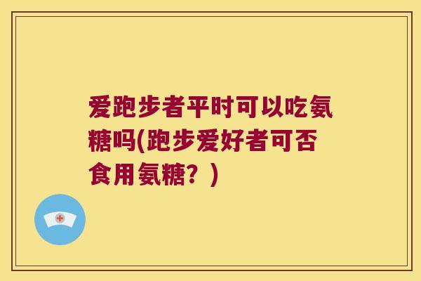 爱跑步者平时可以吃氨糖吗(跑步爱好者可否食用氨糖?) 爱跑步者平时可以吃氨糖吗(跑步爱好者可否食用氨糖?)