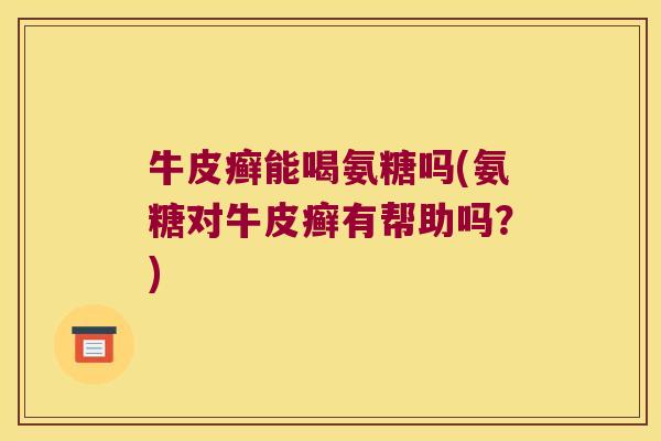 牛皮癣能喝氨糖吗(氨糖对牛皮癣有帮助吗?) 牛皮癣能喝氨糖吗(氨糖对牛皮癣有帮助吗?)