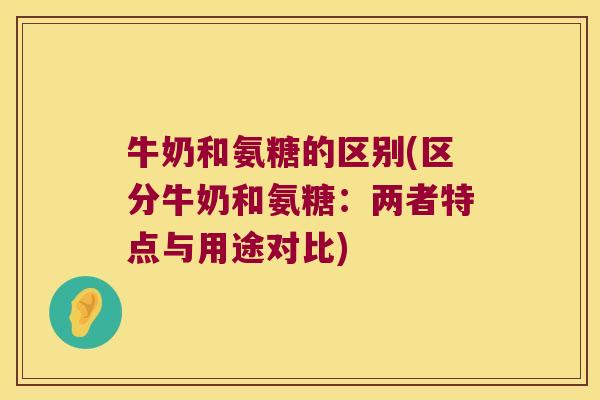 牛奶和氨糖的区别(区分牛奶和氨糖：两者特点与用途对比)
