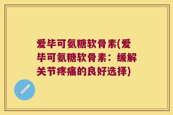 爱毕可氨糖软骨素(爱毕可氨糖软骨素:缓解关节的良好选择) 爱毕可氨糖软骨素(爱毕可氨糖软骨素:缓解关节的良好选择)