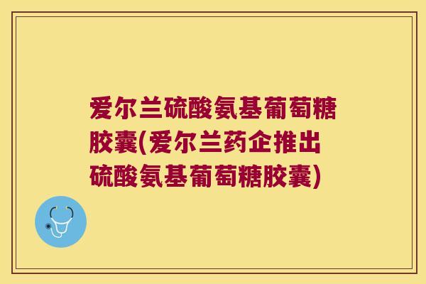 爱尔兰硫酸氨基葡萄糖胶囊(爱尔兰药企推出硫酸氨基葡萄糖胶囊) 爱尔兰硫酸氨基葡萄糖胶囊(爱尔兰药企推出硫酸氨基葡萄糖胶囊)