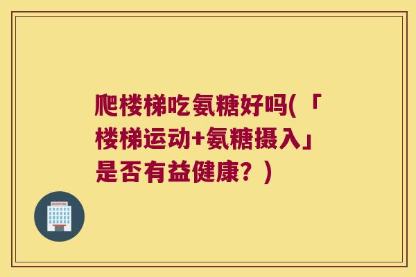爬楼梯吃氨糖好吗(「楼梯运动+氨糖摄入」是否有益健康?) 爬楼梯吃氨糖好吗(「楼梯运动+氨糖摄入」是否有益健康?)