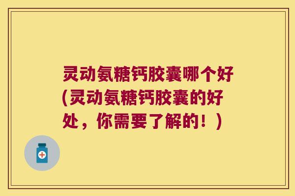 灵动氨糖钙胶囊哪个好(灵动氨糖钙胶囊的好处,你需要了解的!) 灵动氨糖钙胶囊哪个好(灵动氨糖钙胶囊的好处,你需要了解的!)