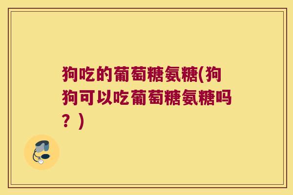 狗吃的葡萄糖氨糖(狗狗可以吃葡萄糖氨糖吗？)