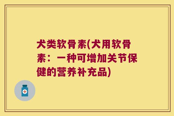 犬类软骨素(犬用软骨素:一种可增加关节保健的营养补充品) 犬类软骨素(犬用软骨素:一种可增加关节保健的营养补充品)