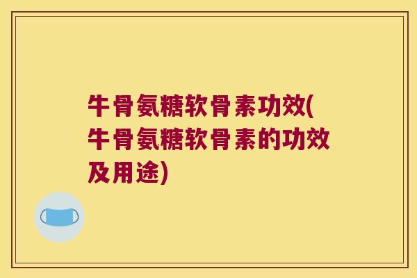 牛骨氨糖软骨素功效(牛骨氨糖软骨素的功效及用途) 牛骨氨糖软骨素功效(牛骨氨糖软骨素的功效及用途)