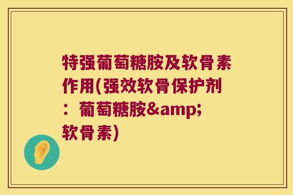 特强葡萄糖胺及软骨素作用(强效软骨保护剂:葡萄糖胺&软骨素) 特强葡萄糖胺及软骨素作用(强效软骨保护剂:葡萄糖胺&软骨素)