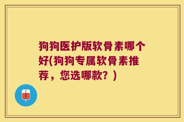 狗狗医护版软骨素哪个好(狗狗专属软骨素推荐，您选哪款？)