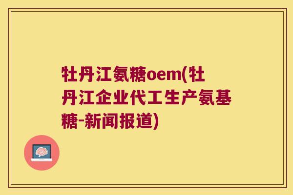 牡丹江氨糖oem(牡丹江企业代工生产氨基糖-新闻报道) 牡丹江氨糖oem(牡丹江企业代工生产氨基糖-新闻报道)