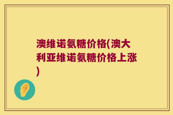 澳维诺氨糖价格(澳大利亚维诺氨糖价格上涨)