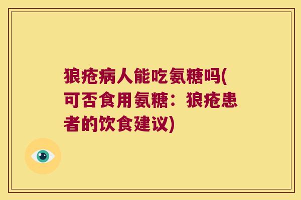 狼疮人能吃氨糖吗(可否食用氨糖:狼疮患者的饮食建议) 狼疮人能吃氨糖吗(可否食用氨糖:狼疮患者的饮食建议)