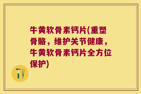 牛黄软骨素钙片(重塑骨骼，维护关节健康，牛黄软骨素钙片全方位保护)