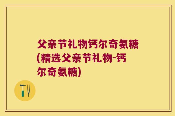 父亲节礼物钙尔奇氨糖(精选父亲节礼物-钙尔奇氨糖) 父亲节礼物钙尔奇氨糖(精选父亲节礼物-钙尔奇氨糖)