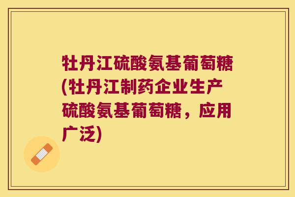 牡丹江硫酸氨基葡萄糖(牡丹江制药企业生产硫酸氨基葡萄糖，应用广泛)