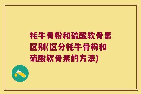 牦牛骨粉和硫酸软骨素区别(区分牦牛骨粉和硫酸软骨素的方法) 牦牛骨粉和硫酸软骨素区别(区分牦牛骨粉和硫酸软骨素的方法)