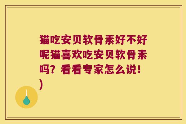猫吃安贝软骨素好不好呢猫喜欢吃安贝软骨素吗?看看专家怎么说!) 猫吃安贝软骨素好不好呢猫喜欢吃安贝软骨素吗?看看专家怎么说!)