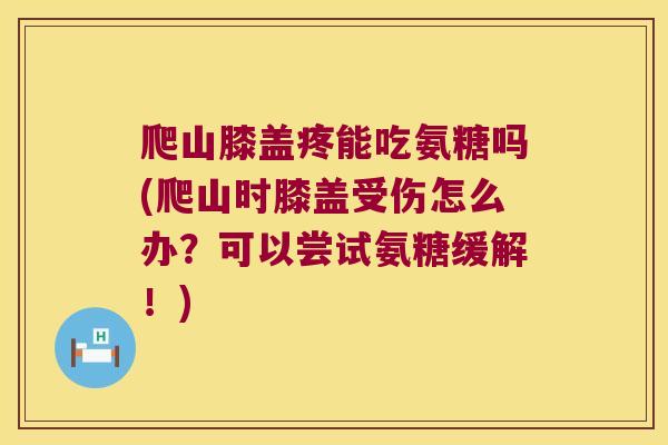 爬山膝盖疼能吃氨糖吗(爬山时膝盖受伤怎么办？可以尝试氨糖缓解！)