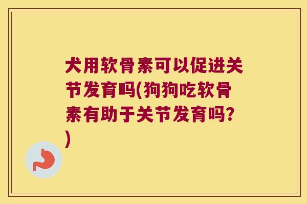 犬用软骨素可以促进关节发育吗(狗狗吃软骨素有助于关节发育吗?) 犬用软骨素可以促进关节发育吗(狗狗吃软骨素有助于关节发育吗?)