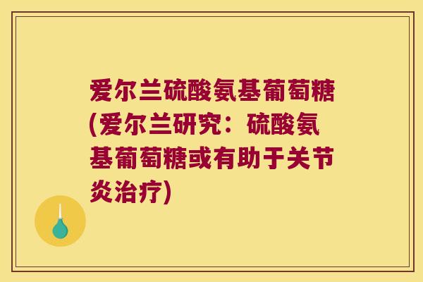 爱尔兰硫酸氨基葡萄糖(爱尔兰研究:硫酸氨基葡萄糖或有助于) 爱尔兰硫酸氨基葡萄糖(爱尔兰研究:硫酸氨基葡萄糖或有助于)