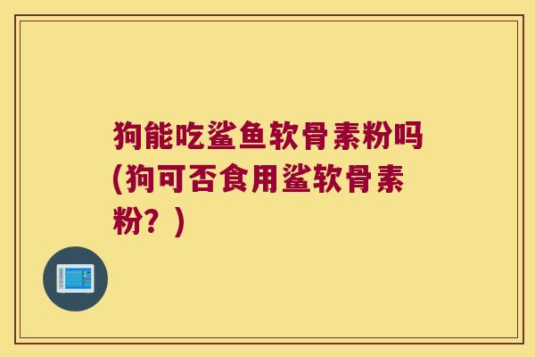 狗能吃鲨鱼软骨素粉吗(狗可否食用鲨软骨素粉？)