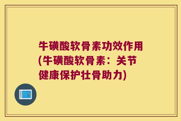牛磺酸软骨素功效作用(牛磺酸软骨素：关节健康保护壮骨助力)