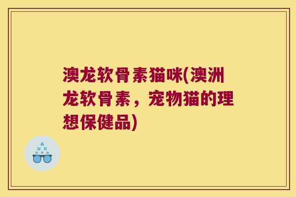 澳龙软骨素猫咪(澳洲龙软骨素，宠物猫的理想保健品)