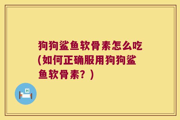 狗狗鲨鱼软骨素怎么吃(如何正确服用狗狗鲨鱼软骨素？)