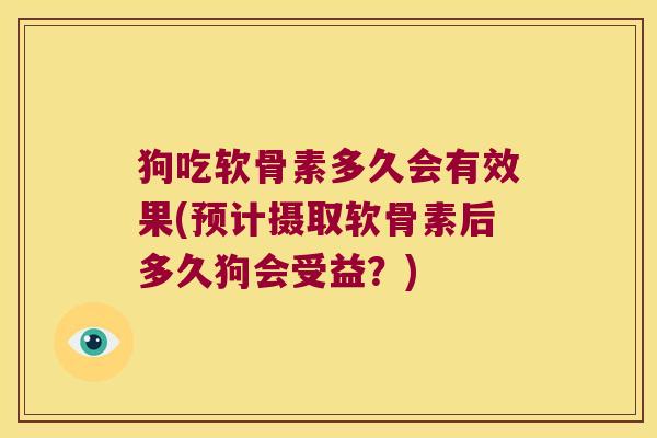 狗吃软骨素多久会有效果(预计摄取软骨素后多久狗会受益？)
