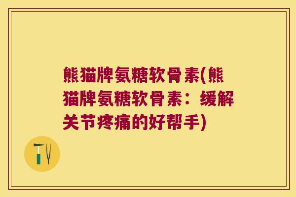 熊猫牌氨糖软骨素(熊猫牌氨糖软骨素:缓解关节的好帮手) 熊猫牌氨糖软骨素(熊猫牌氨糖软骨素:缓解关节的好帮手)