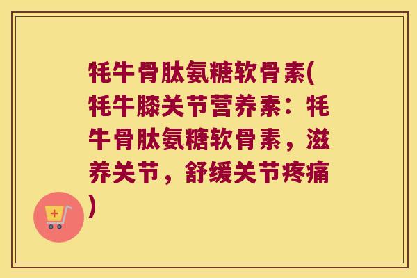 牦牛骨肽氨糖软骨素(牦牛膝关节营养素:牦牛骨肽氨糖软骨素,滋养关节,舒缓关节) 牦牛骨肽氨糖软骨素(牦牛膝关节营养素:牦牛骨肽氨糖软骨素,滋养关节,舒缓关节)