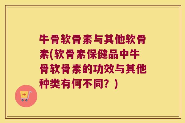 牛骨软骨素与其他软骨素(软骨素保健品中牛骨软骨素的功效与其他种类有何不同?) 牛骨软骨素与其他软骨素(软骨素保健品中牛骨软骨素的功效与其他种类有何不同?)