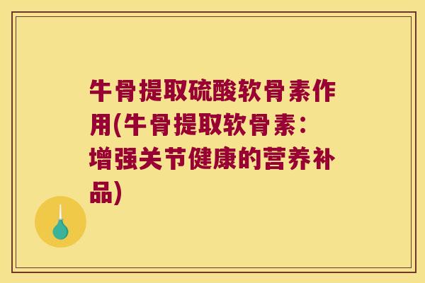 牛骨提取硫酸软骨素作用(牛骨提取软骨素:增强关节健康的营养补品) 牛骨提取硫酸软骨素作用(牛骨提取软骨素:增强关节健康的营养补品)