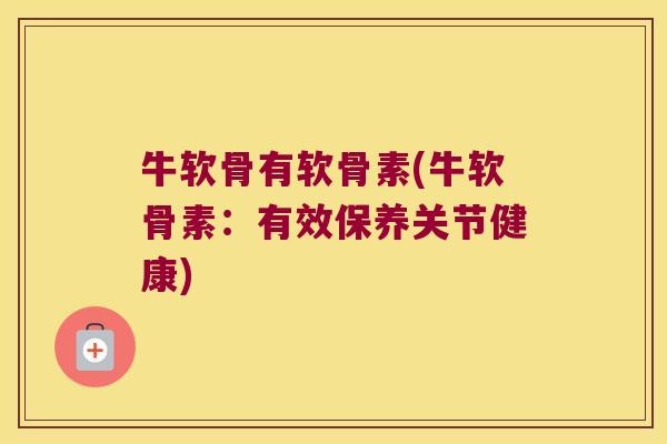 牛软骨有软骨素(牛软骨素：有效保养关节健康)
