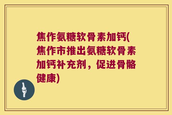 焦作氨糖软骨素加钙(焦作市推出氨糖软骨素加钙补充剂,促进骨骼健康) 焦作氨糖软骨素加钙(焦作市推出氨糖软骨素加钙补充剂,促进骨骼健康)