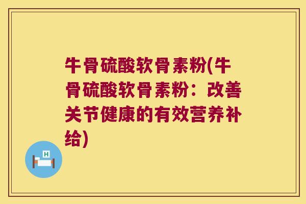 牛骨硫酸软骨素粉(牛骨硫酸软骨素粉:改善关节健康的有效营养补给) 牛骨硫酸软骨素粉(牛骨硫酸软骨素粉:改善关节健康的有效营养补给)