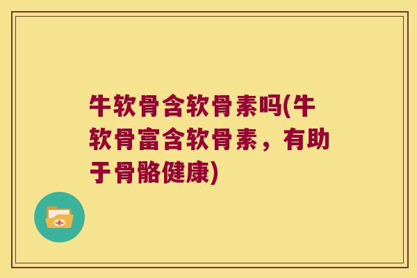 牛软骨含软骨素吗(牛软骨富含软骨素,有助于骨骼健康) 牛软骨含软骨素吗(牛软骨富含软骨素,有助于骨骼健康)